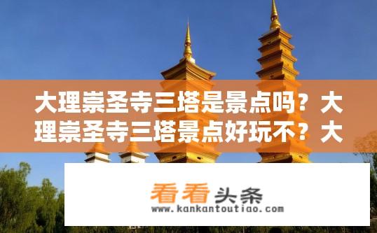 大理崇圣寺三塔是景点吗？大理崇圣寺三塔景点好玩不？大理崇圣寺三塔，热门景点还是值得一游？
