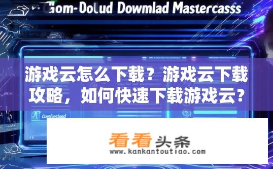 游戏云怎么下载？游戏云下载攻略，如何快速下载游戏云？