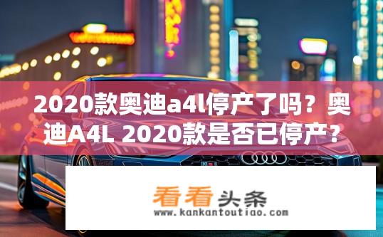2020款奥迪a4l停产了吗？奥迪A4L 2020款是否已停产？