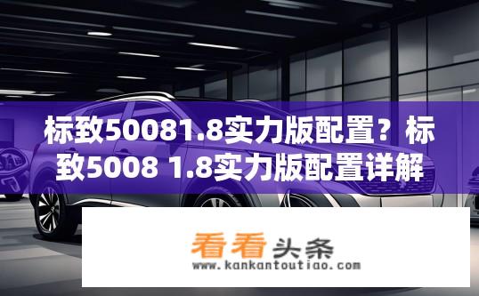 标致50081.8实力版配置？标致5008 1.8实力版配置详解？