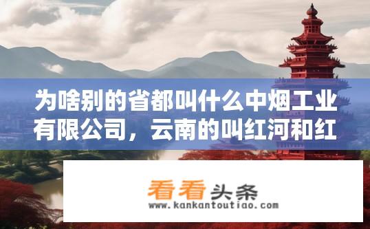 为啥别的省都叫什么中烟工业有限公司，云南的叫红河和红塔？云南中烟独特命名，红河与红塔背后的原因是什么？