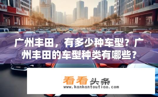 广州丰田，有多少种车型？广州丰田的车型种类有哪些？