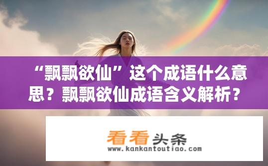 “飘飘欲仙”这个成语什么意思？飘飘欲仙成语含义解析？