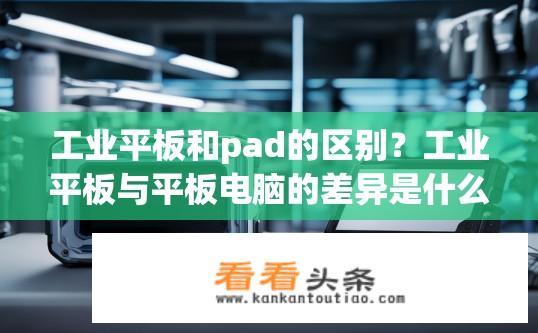 工业平板和pad的区别？工业平板与平板电脑的差异是什么？