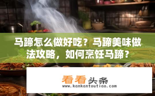 马蹄怎么做好吃？马蹄美味做法攻略，如何烹饪马蹄？