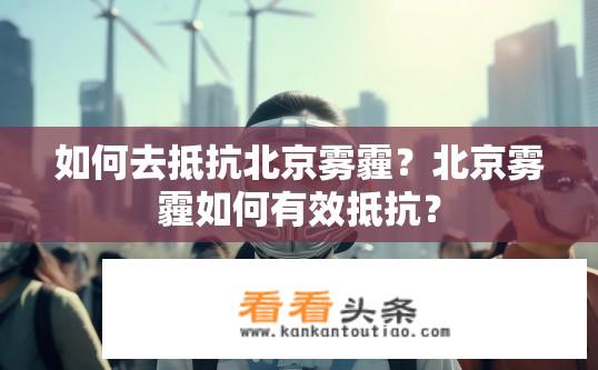 如何去抵抗北京雾霾？北京雾霾如何有效抵抗？