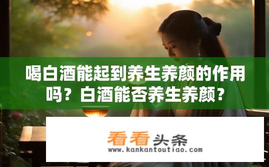 喝白酒能起到养生养颜的作用吗？白酒能否养生养颜？