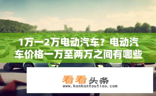 1万一2万电动汽车？电动汽车价格一万至两万之间有哪些选择？