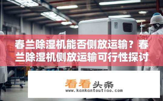 春兰除湿机能否侧放运输？春兰除湿机侧放运输可行性探讨