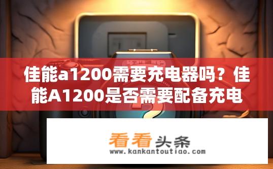 佳能a1200需要充电器吗？佳能A1200是否需要配备充电器？