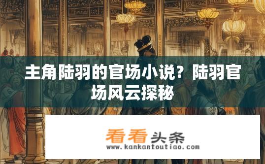 主角陆羽的官场小说？陆羽官场风云探秘