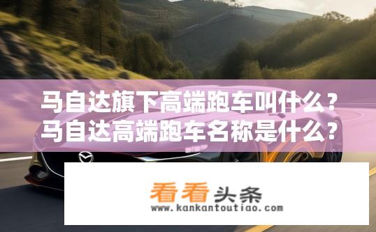 马自达旗下高端跑车叫什么？马自达高端跑车名称是什么？
