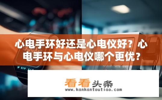 心电手环好还是心电仪好？心电手环与心电仪哪个更优？