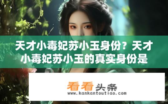 天才小毒妃苏小玉身份？天才小毒妃苏小玉的真实身份是什么？