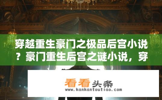 穿越重生豪门之极品后宫小说？豪门重生后宫之谜小说，穿越重生背后的秘密？