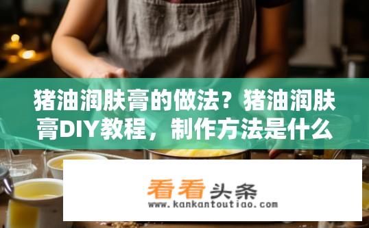 猪油润肤膏的做法？猪油润肤膏DIY教程，制作方法是什么？
