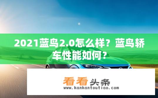 2021蓝鸟2.0怎么样？蓝鸟轿车性能如何？