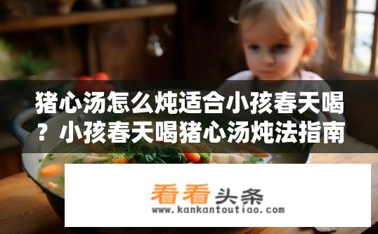猪心汤怎么炖适合小孩春天喝？小孩春天喝猪心汤炖法指南？