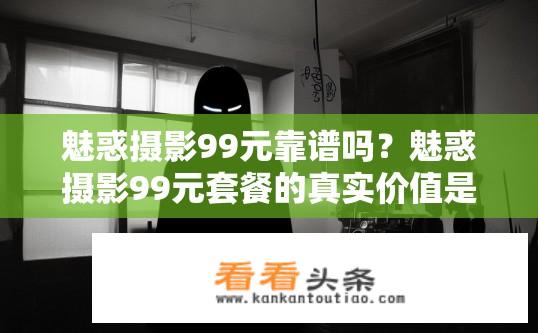 魅惑摄影99元靠谱吗？魅惑摄影99元套餐的真实价值是什么？