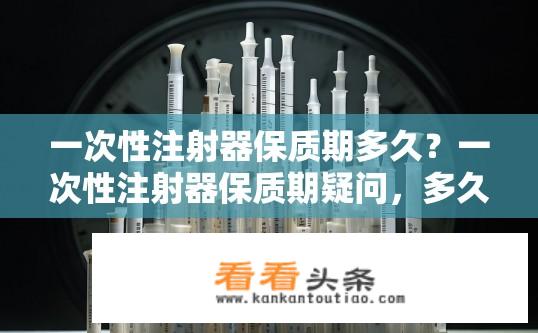 一次性注射器保质期多久？一次性注射器保质期疑问，多久有效？