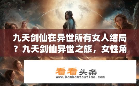 九天剑仙在异世所有女人结局？九天剑仙异世之旅，女性角色最终命运如何？