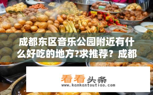 成都东区音乐公园附近有什么好吃的地方?求推荐？成都音乐公园美食推荐，附近有哪些必尝美食？
