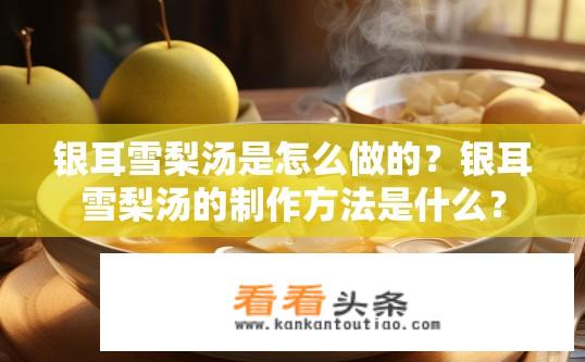 银耳雪梨汤是怎么做的？银耳雪梨汤的制作方法是什么？