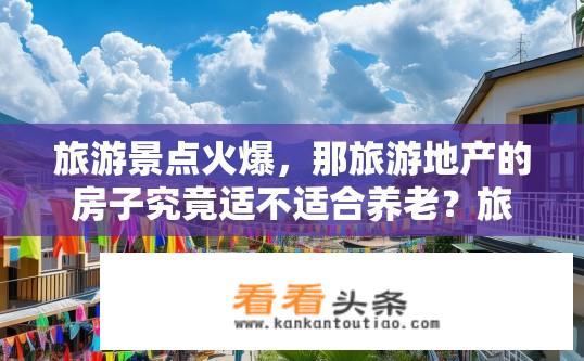 旅游景点火爆，那旅游地产的房子究竟适不适合养老？旅游热点地区的旅游地产是否适合养老投资？