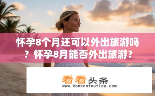 怀孕8个月还可以外出旅游吗？怀孕8月能否外出旅游？