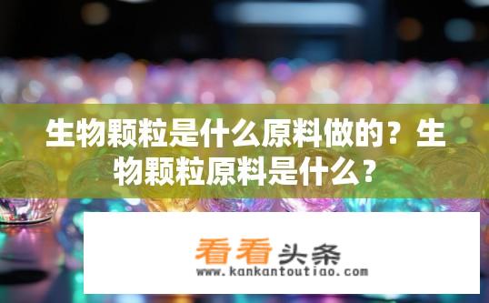 生物颗粒是什么原料做的？生物颗粒原料是什么？