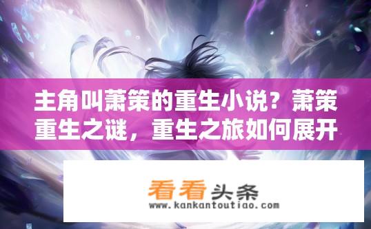 主角叫萧策的重生小说？萧策重生之谜，重生之旅如何展开？