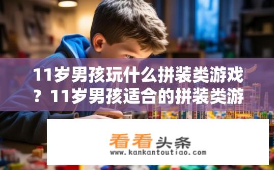 11岁男孩玩什么拼装类游戏？11岁男孩适合的拼装类游戏有哪些？