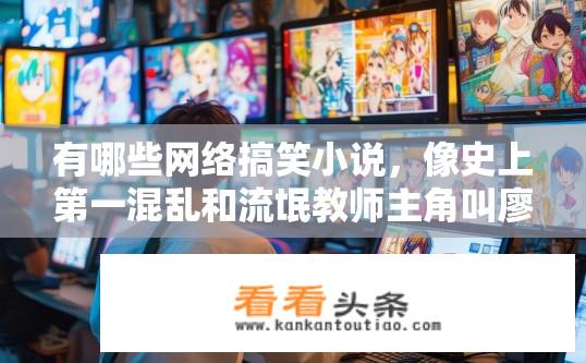 有哪些网络搞笑小说，像史上第一混乱和流氓教师主角叫廖学兵一样的小说？搞笑网络小说推荐，主角廖学兵的类似作品有哪些？