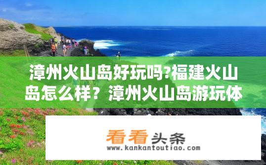 漳州火山岛好玩吗?福建火山岛怎么样？漳州火山岛游玩体验如何？福建火山岛值得去吗？