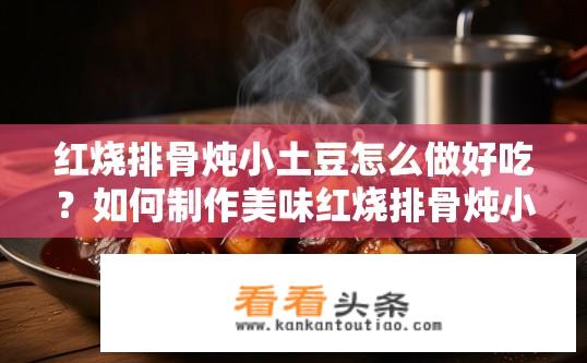 红烧排骨炖小土豆怎么做好吃？如何制作美味红烧排骨炖小土豆？