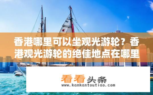 香港哪里可以坐观光游轮？香港观光游轮的绝佳地点在哪里？