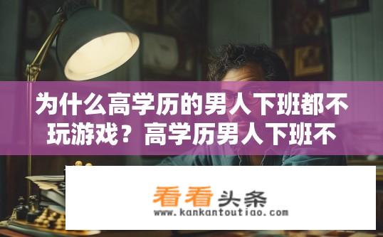 为什么高学历的男人下班都不玩游戏？高学历男人下班不玩游戏的背后原因是什么？