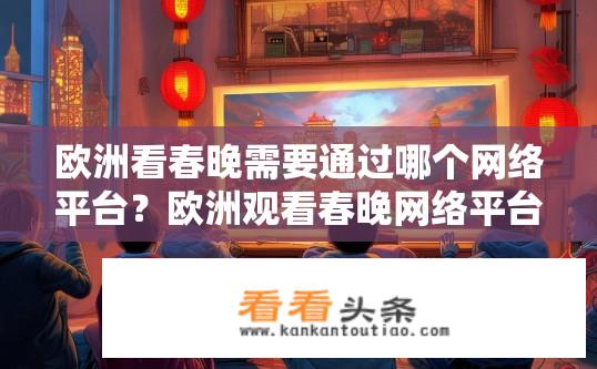 欧洲看春晚需要通过哪个网络平台？欧洲观看春晚网络平台有哪些？