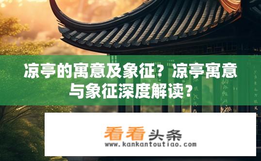 凉亭的寓意及象征？凉亭寓意与象征深度解读？
