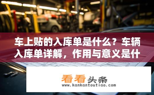 车上贴的入库单是什么？车辆入库单详解，作用与意义是什么？