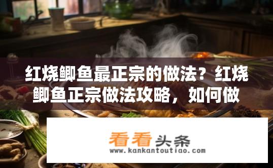 红烧鲫鱼最正宗的做法？红烧鲫鱼正宗做法攻略，如何做出美味鲫鱼？