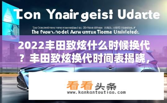 2022丰田致炫什么时候换代？丰田致炫换代时间表揭晓，何时迎来新款车型？