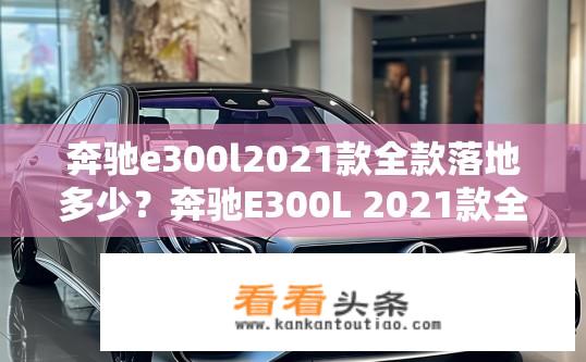 奔驰e300l2021款全款落地多少？奔驰E300L 2021款全款落地价是多少？