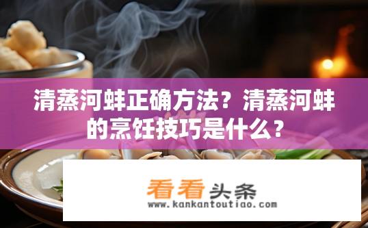 清蒸河蚌正确方法？清蒸河蚌的烹饪技巧是什么？