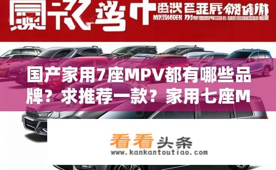 国产家用7座MPV都有哪些品牌？求推荐一款？家用七座MPV品牌推荐及优选车型？