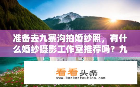 准备去九寨沟拍婚纱照，有什么婚纱摄影工作室推荐吗？九寨沟婚纱照拍摄，推荐哪家婚纱摄影工作室？