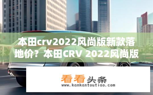本田crv2022风尚版新款落地价？本田CRV 2022风尚版最新落地价查询