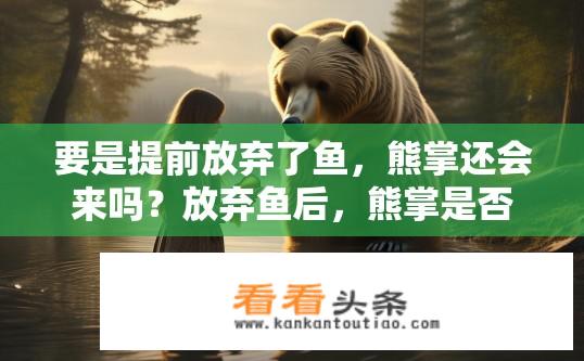 要是提前放弃了鱼，熊掌还会来吗？放弃鱼后，熊掌是否会到来？