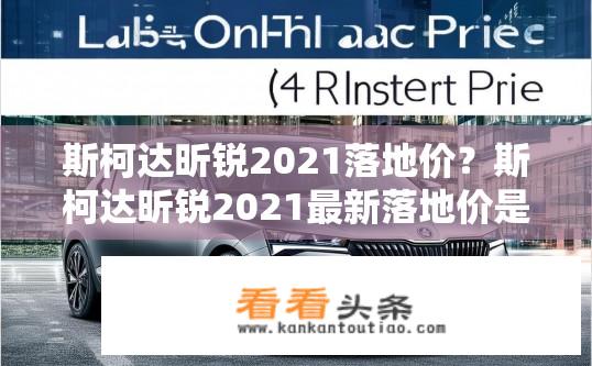 斯柯达昕锐2021落地价？斯柯达昕锐2021最新落地价是多少？