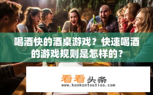 喝酒快的酒桌游戏？快速喝酒的游戏规则是怎样的？